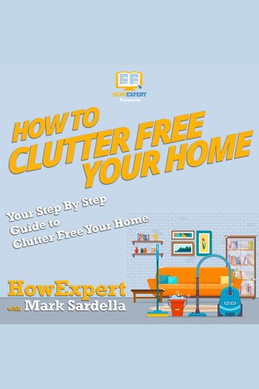How To Clutter Free Your Home - Your Step By Step Guide To Clutter Free Your Home - cover