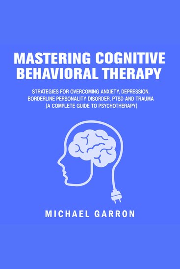 Mastering Cognitive Behavioral Therapy - Strategies for Overcoming Anxiety Depression Borderline Personality Disorder PTSD and Trauma (A Complete Guide to Psychotherapy) - cover
