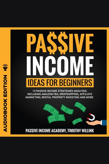 Passive Income Ideas for Beginners - 13 Passive Income Strategies Analyzed Including Amazon FBA Dropshipping Affiliate Marketing Rental Property Investing and More - cover