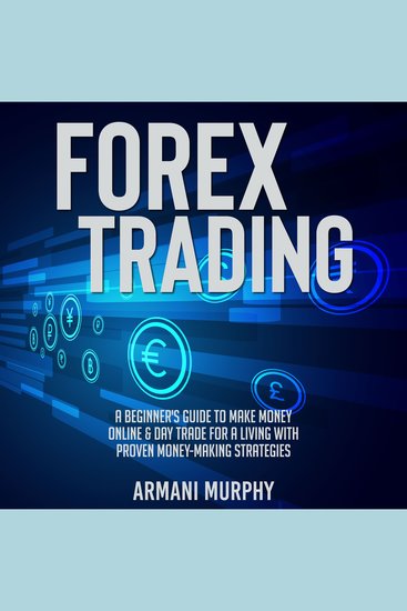 Forex Trading - A Beginner's Guide to Make Money Online & Day Trade for a Living With Proven Money-Making Strategies - cover