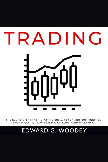 Trading - The Secrets of Trading with Stocks Forex and Commodities Exchanges for Day Trading or Long Term Investing - cover