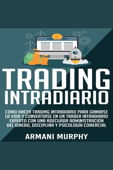 Trading Intradiario - Cómo hacer Trading Intradiario para Ganarse la Vida y Convertirse en un Trader Intradiario Experto con una Adecuada Administración y Psicología Comercial - cover