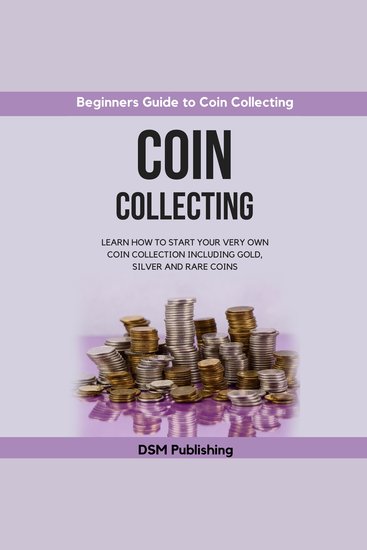 Coin Collecting: Learn How to Start Your Very Own Coin Collection Including Gold Silver and Rare Coins - cover