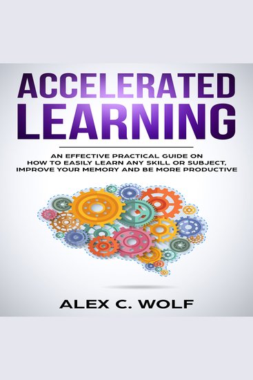 Accelerated Learning - An Effective Practical Guide on How to Easily Learn Any Skill or Subject Improve Your Memory and Be More Productive - cover
