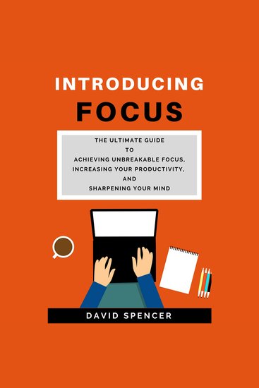Introducing Focus: The Ultimate Guide to Achieving Unbreakable Focus Increasing Your Productivity and Sharpening Your Mind - cover