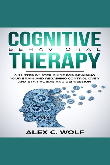 Cognitive Behavioral Therapy - A 21 Step by Step Guide for Rewiring your Brain and Regaining Control Over Anxiety Phobias and Depression - cover