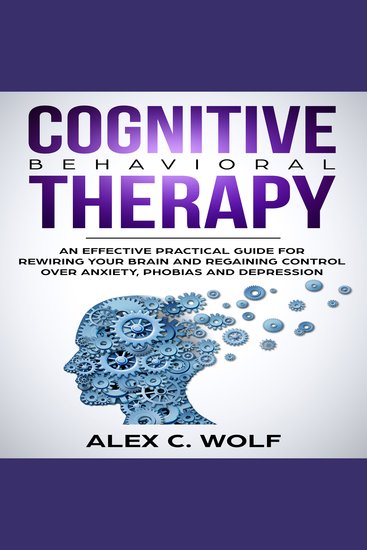 Cognitive Behavioral Therapy - An Effective Practical Guide for Rewiring Your Brain and Regaining Control Over Anxiety Phobias and Depression - cover