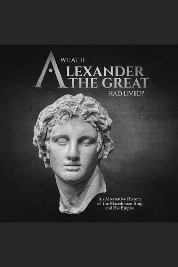 What if Alexander the Great Had Lived? An Alternative History of the Macedonian King and His Empire - cover