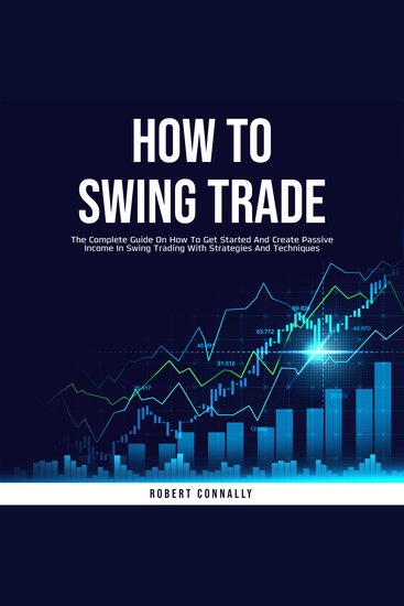 How to Swing Trade - The Complete Guide On How To Get Started And Create Passive Income In Swing Trading With Strategies And Techniques - cover