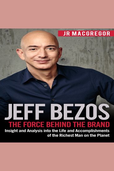 Jeff Bezos: The Force Behind the Brand - Insight and Analysis into the Life and Accomplishments of the Richest Man on the Planet - cover