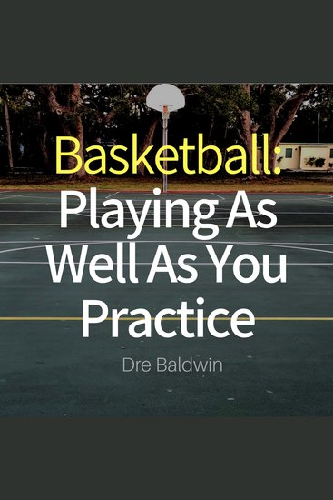Basketball: Playing as Well as You Practice - Perform In Your Games Just As Well - If Not Better - Than You Perform In Practice - cover