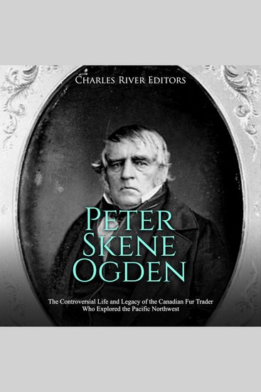 Peter Skene Ogden: The Controversial Life and Legacy of the Canadian Fur Trader Who Explored the Pacific Northwest - cover