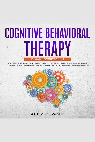 Cognitive Behavioral Therapy - An Effective Practical Guide and A 21 Step by Step Guide for Rewiring Your Brain and Regaining Control Over Anxiety Phobias and Depression - cover