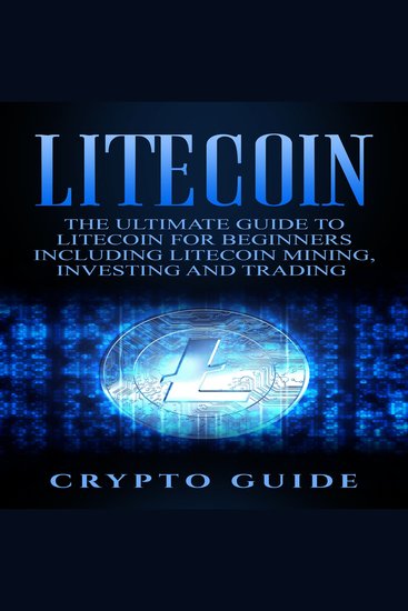 Litecoin - The Ultimate Guide to Litecoin for Beginners Including Litecoin Mining Investing and Trading - cover