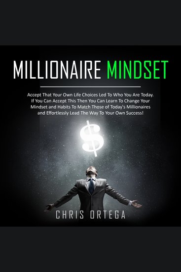 Millionaire Mindset - Accept That Your Own Life Choices Led to Who You Are Today If You Can Accept This Then You Can Learn to Change Your Mindset and Habits to Match Those of Today's Millionaires and Effortlessly Lead the Way to Your Own Success! - cover
