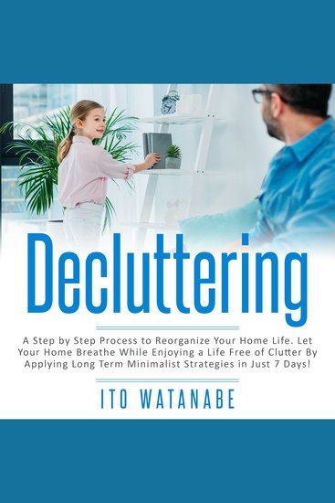 Decluttering - A Step by Step Process to Reorganize Your Home Life Let Your Home Breathe While Enjoying a Life Free of Clutter by Applying Long Term Minimalist Strategies in Just 7 Days! - cover