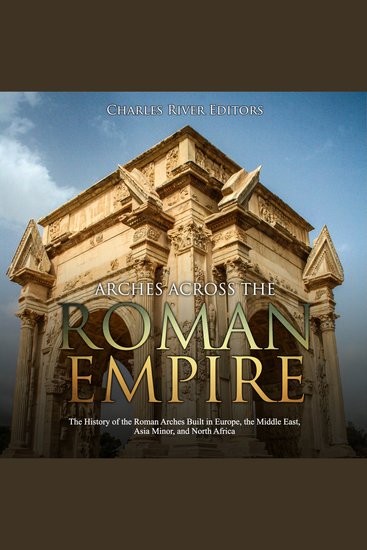 Arches across the Roman Empire: The History of the Roman Arches Built in Europe the Middle East Asia Minor and North Africa - cover