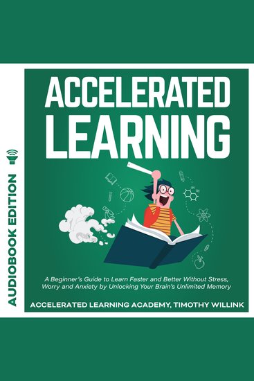 Accelerated Learning - A Beginner’s Guide to Learn Faster and Better Without Stress Worry and Anxiety by Unlocking Your Brain’s Unlimited Memory - cover