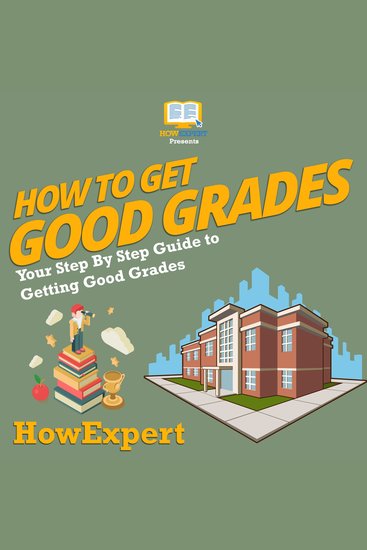 How To Get Good Grades - Your Step By Step Guide To Getting Good Grades - cover