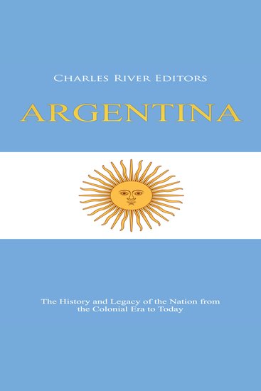 Argentina: The History and Legacy of the Nation from the Colonial Era to Today - cover