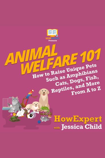 Animal Welfare 101 - How to Raise Unique Pets Such as Amphibians Cats Dogs Fish Reptiles and More From A to Z - cover