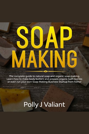 Soap Making - The Complete Guide to Natural Soap and Organic Soap Making Learn How to Make Body Butters and Prepare Organic Bath Bombs or even Run your own Soap Making Business Startup from Home! - cover
