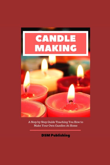 Candle Making: A Step by Step Guide Teaching You How to Make Your Own Homemade Candles - cover