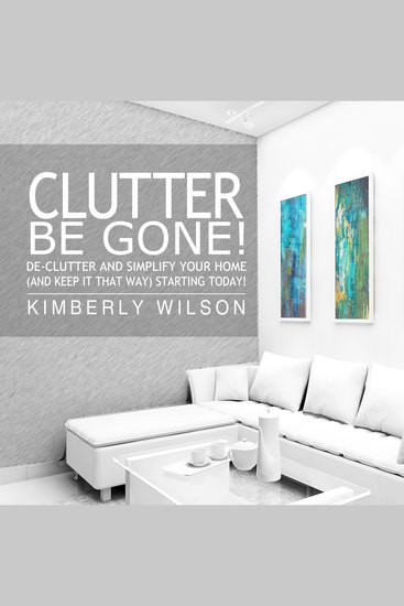 Clutter Be Gone! - De-clutter and Simplify Your Home (And Keep It That Way) Starting Today! - cover