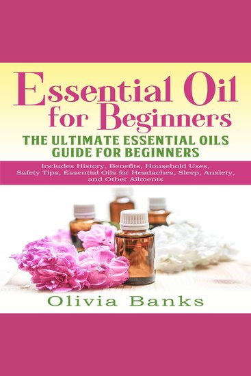 Essential Oil for Beginners: The Ultimate Essential Oils Guide for Beginners - Includes History Benefits Household Uses Safety Tips Essential Oils for Headaches Sleep Anxiety and Other Ailments - cover