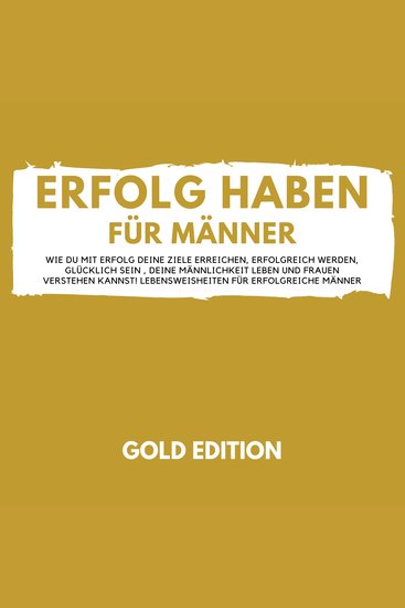 Erfolg Haben für Männer Gold Edition - Wie Du mit Erfolg Deine Ziele erreichen erfolgreich werden glücklich sein Deine Männlichkeit leben und Frauen verstehen kannst! Lebensweisheiten für erfolgreiche Männer - cover