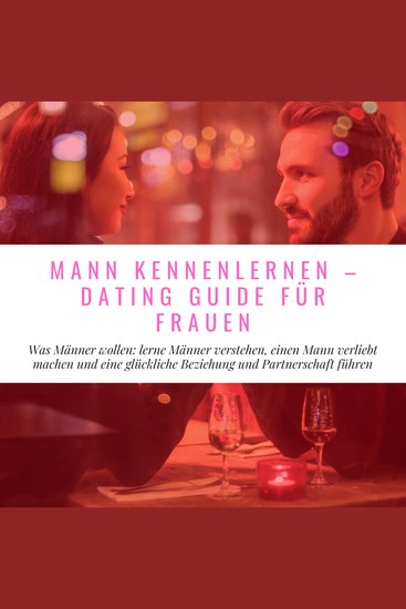 Mann Kennenlernen - Dating Guide für Frauen - Was Männer wollen: lerne Männer verstehen einen Mann verliebt machen und eine glückliche Beziehung und Partnerschaft führen - cover