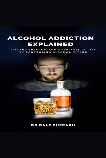 Alcohol Addiction Explained - Finding Freedom and Happiness in Life by Controling Alcohol Intake - cover