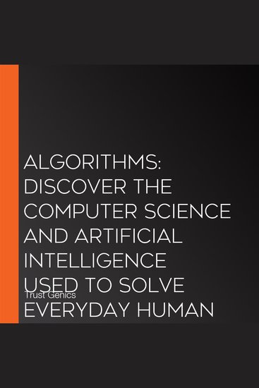Algorithms: Discover The Computer Science and Artificial Intelligence Used to Solve Everyday Human Problems Optimize Habits Learn Anything and Organize Your Life - cover