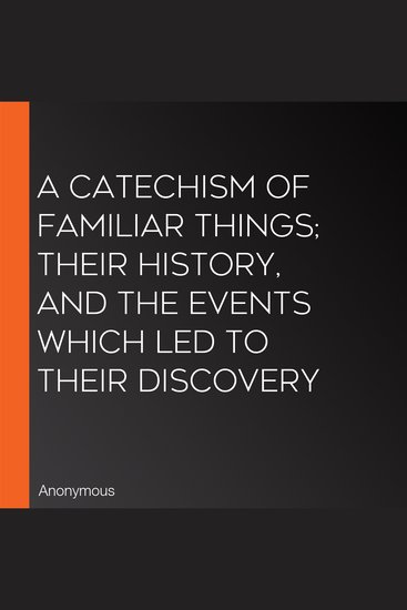 A Catechism of Familiar Things; Their Historynd the Events Which Led to Their Discovery - cover