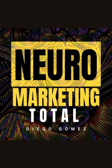 Neuromarketing Total - La Ciencia de las Decisiones de Compra: Cómo Funciona el Cerebro del Consumidor y Cómo Usarlo para Vender Más - cover