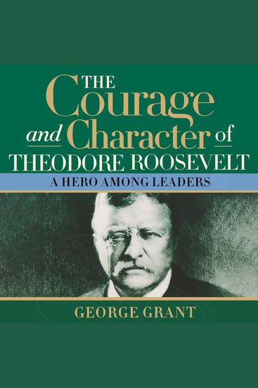 The Courage and Character of Theodore Roosevelt - A Hero Among Leaders - cover