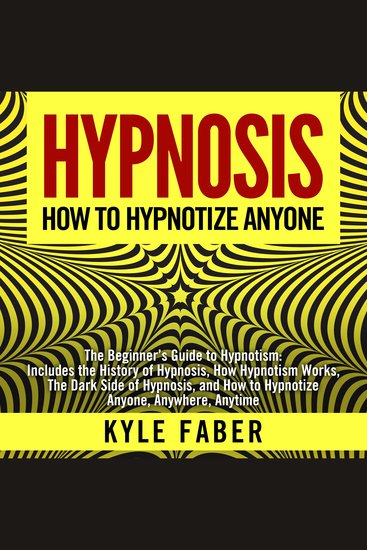 Hypnosis - How To Hypnotize Anyone - The Beginner’s Guide to Hypnotism - Includes the History of Hypnosis How Hypnotism Works The Dark Side of Hypnosis and How to Hypnotize Anyone Anywhere Anytime - cover