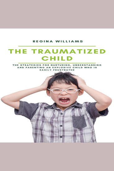The Traumatized Child - The Strategies for Nurturing Understanding and Parenting an Explosive Child who is Easily Frustrated - cover
