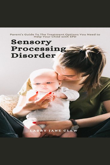Sensory Processing Disorder: Parent’s Guide To The Treatment Options You Need to Help Your Child with SPD - cover