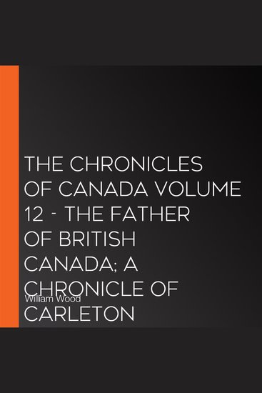Chronicles of Canada Volume 12 The - The Father of British Canada; A Chronicle of Carleton - cover
