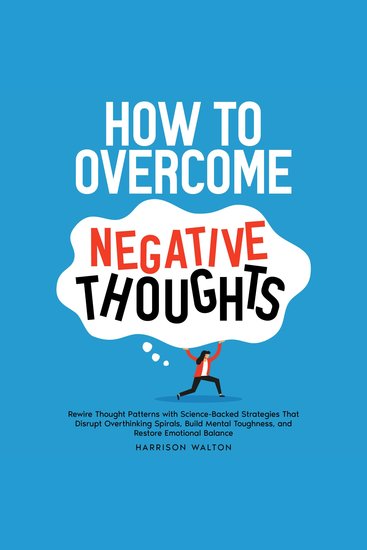 How to Overcome Negative Thoughts: Rewire Thought Patterns with Science-Backed Strategies That Disrupt Overthinking Spirals Build Mental Toughness and Restore Emotional Balance - cover