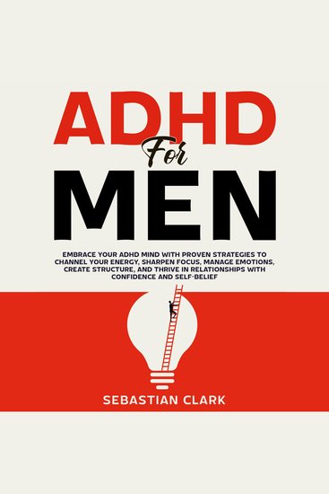 ADHD for Men: Embrace Your ADHD Mind with Proven Strategies to Channel Your Energy Sharpen Focus Manage Emotions Create Structure and Thrive in Relationships with Confidence and Self-Belief - cover