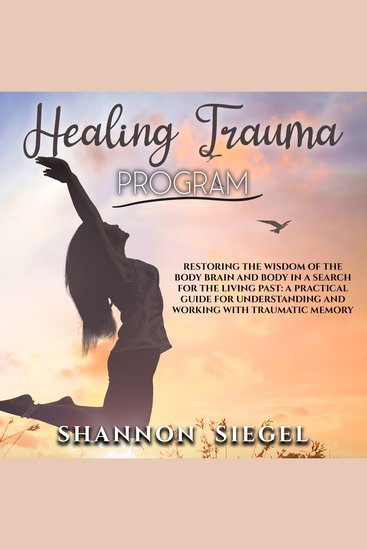 HEALING TRAUMA PROGRAM - Restoring the Wisdom of the Body Brain and Body in a Search for the Living Past: A Practical Guide for Understanding and Working with Traumatic Memory - cover