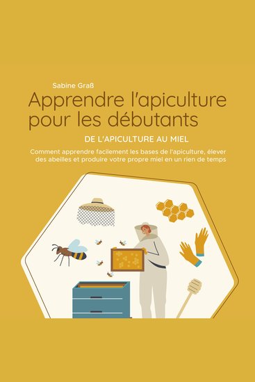 Apprendre l'apiculture pour les débutants - De l'apiculture au miel: Comment apprendre facilement les bases de l'apiculture élever des abeilles et produire votre propre miel en un rien de temps - cover