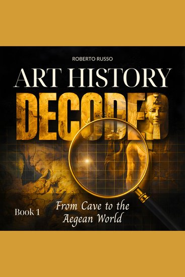 Art History Decoded From Cave to the Aegean World - Great Art Explained in a Clear Easy Way to Help Students and Art Lovers Read Understand and Appreciate Famous Masterpieces - cover