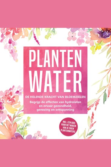 Plantenwater: De helende kracht van bloemzielen - Begrijp de effecten van hydrolaten en ervaar gezondheid genezing en ontspanning inclusief een gids voor het maken van je eigen plantenwaters - cover
