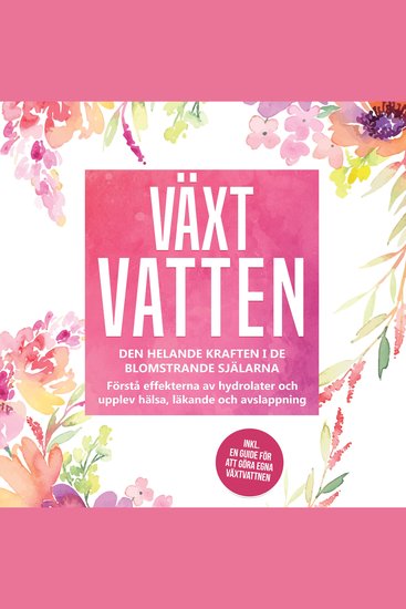 Växtvatten: Den helande kraften i de blomstrande själarna - Förstå effekterna av hydrolater och upplev hälsa läkande och avslappning inklusive en guide för att göra egna växtvattnen - cover