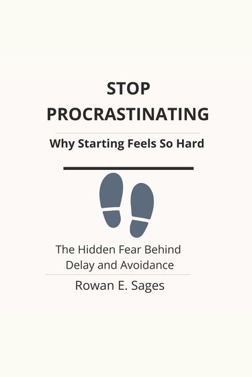 Stop Procrastinating: Why Starting Feels So Hard - The Hidden Fear Behind Delay and Avoidance - cover