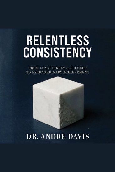 Relentless Consistency - From Least Likely to Succeed to Extraordinary Achievement - cover