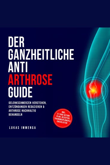 Der ganzheitliche Anti Arthrose Guide: Gelenkschmerzen verstehen Entzündungen reduzieren & Arthrose nachhaltig behandeln – inkl 21-Tage-Action-Plan Rezepten Trainingsplänen & Checklisten - cover